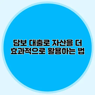 담보 대출로 자산을 더 효과적으로 활용하는 법