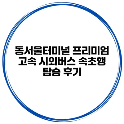 동서울터미널 프리미엄 고속 시외버스 속초행 탑승 후기