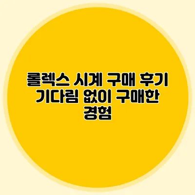 롤렉스 시계 구매 후기: 기다림 없이 구매한 경험
