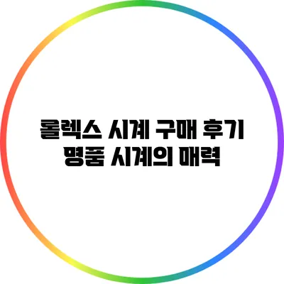 롤렉스 시계 구매 후기: 명품 시계의 매력