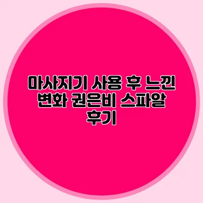 마사지기 사용 후 느낀 변화: 권은비 스파알 후기