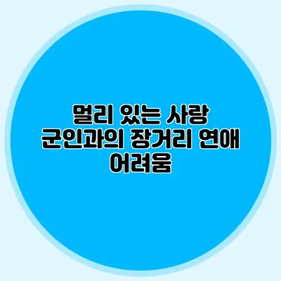 멀리 있는 사랑: 군인과의 장거리 연애 어려움