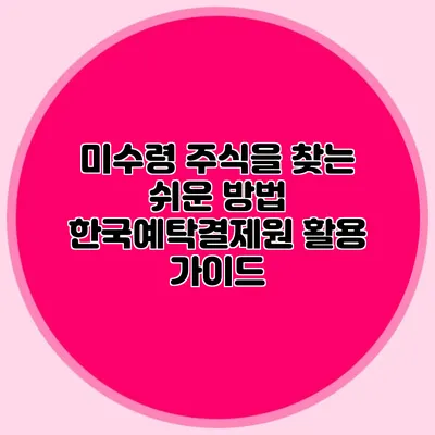 미수령 주식을 찾는 쉬운 방법: 한국예탁결제원 활용 가이드