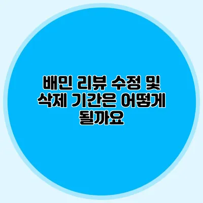 배민 리뷰 수정 및 삭제 기간은 어떻게 될까요?