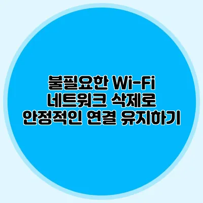 불필요한 Wi-Fi 네트워크 삭제로 안정적인 연결 유지하기