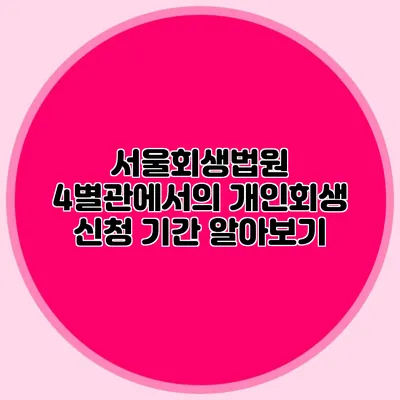서울회생법원 4별관에서의 개인회생 신청 기간 알아보기