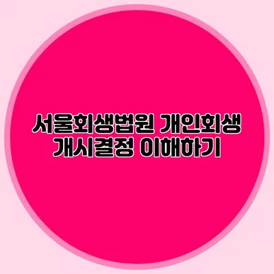 서울회생법원 개인회생 개시결정 이해하기