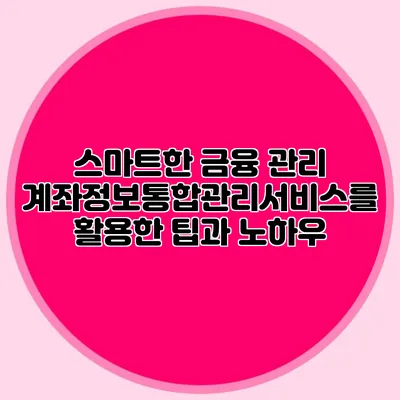 스마트한 금융 관리: 계좌정보통합관리서비스를 활용한 팁과 노하우