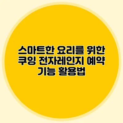 스마트한 요리를 위한 쿠잉 전자레인지 예약 기능 활용법