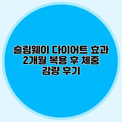 슬림웨이 다이어트 효과: 2개월 복용 후 체중 감량 후기
