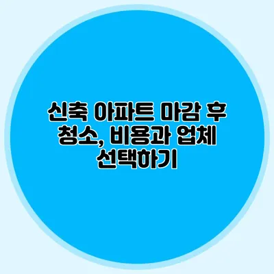 신축 아파트 마감 후 청소, 비용과 업체 선택하기