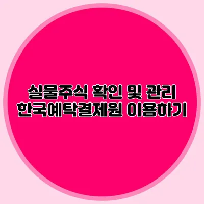 실물주식 확인 및 관리: 한국예탁결제원 이용하기