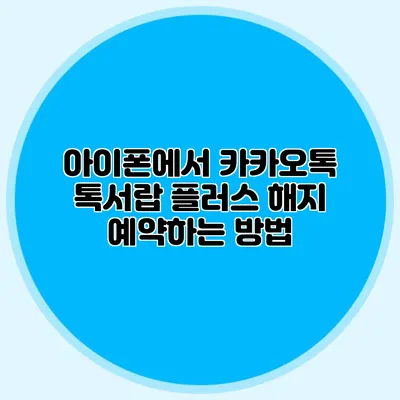 아이폰에서 카카오톡 톡서랍 플러스 해지 예약하는 방법