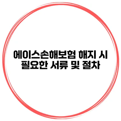 에이스손해보험 해지 시 필요한 서류 및 절차