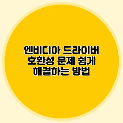 엔비디아 드라이버 호환성 문제 쉽게 해결하는 방법