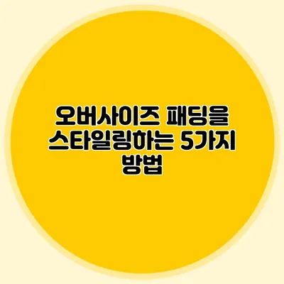 오버사이즈 패딩을 스타일링하는 5가지 방법