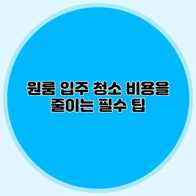 원룸 입주 청소: 비용을 줄이는 필수 팁