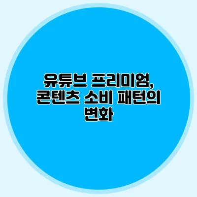 유튜브 프리미엄, 콘텐츠 소비 패턴의 변화