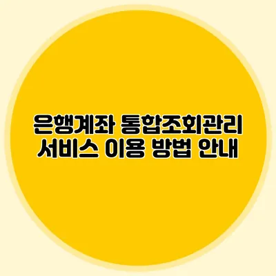 은행계좌 통합조회관리 서비스 이용 방법 안내