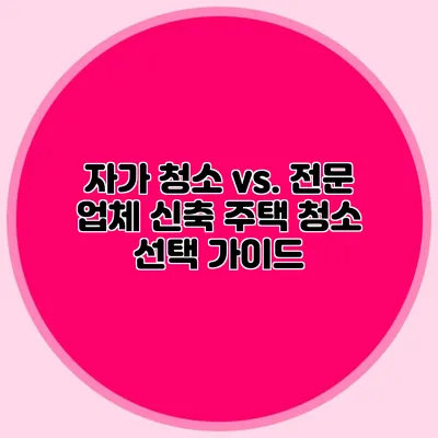 자가 청소 vs. 전문 업체: 신축 주택 청소 선택 가이드