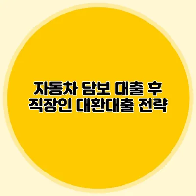 자동차 담보 대출 후 직장인 대환대출 전략