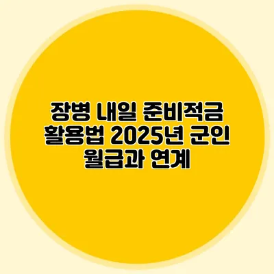 장병 내일 준비적금 활용법: 2025년 군인 월급과 연계