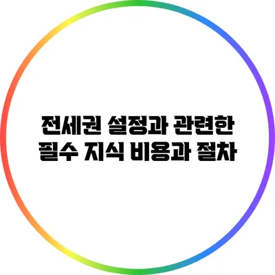 전세권 설정과 관련한 필수 지식: 비용과 절차
