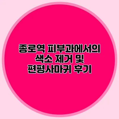 종로역 피부과에서의 색소 제거 및 편평사마귀 후기