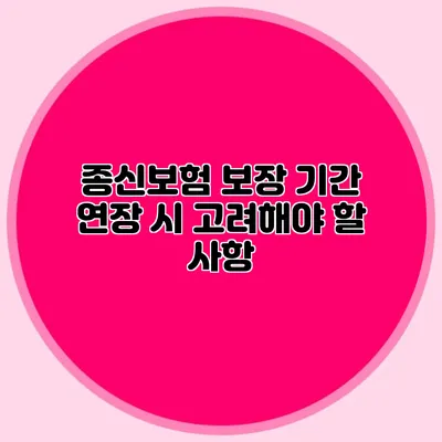 종신보험 보장 기간 연장 시 고려해야 할 사항