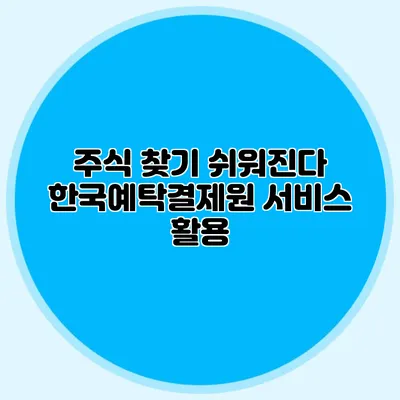 주식 찾기 쉬워진다: 한국예탁결제원 서비스 활용