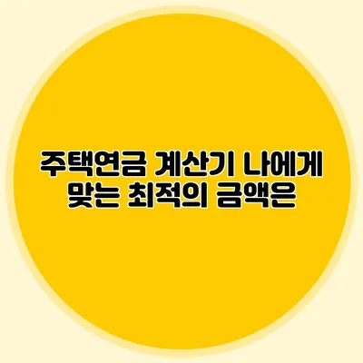 주택연금 계산기: 나에게 맞는 최적의 금액은?