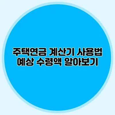 주택연금 계산기 사용법: 예상 수령액 알아보기