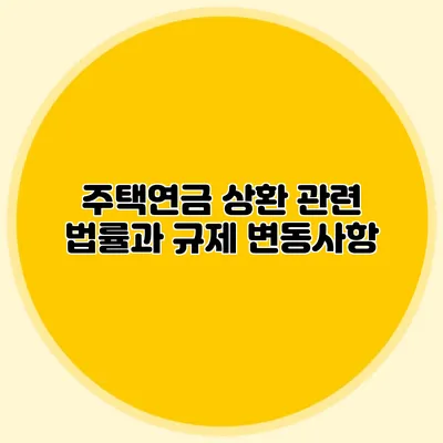 주택연금 상환 관련 법률과 규제 변동사항