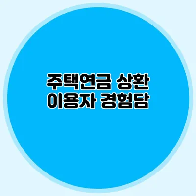 주택연금 상환: 이용자 경험담