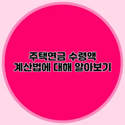 주택연금 수령액 계산법에 대해 알아보기