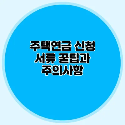 주택연금 신청 서류: 꿀팁과 주의사항