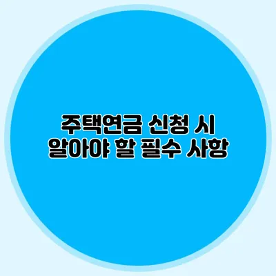 주택연금 신청 시 알아야 할 필수 사항