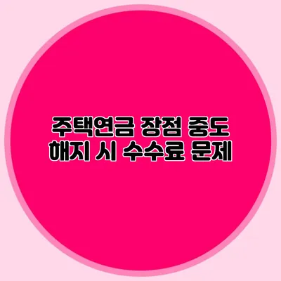 주택연금 장점: 중도 해지 시 수수료 문제