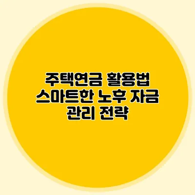 주택연금 활용법: 스마트한 노후 자금 관리 전략