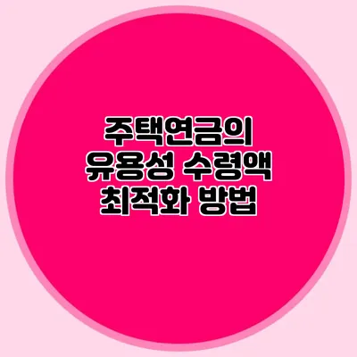 주택연금의 유용성: 수령액 최적화 방법