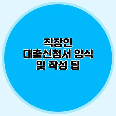 직장인 대출신청서 양식 및 작성 팁