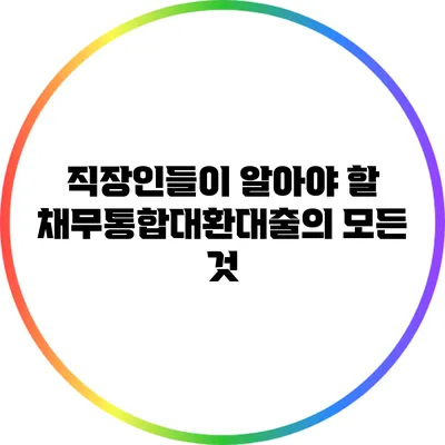 직장인들이 알아야 할 채무통합대환대출의 모든 것