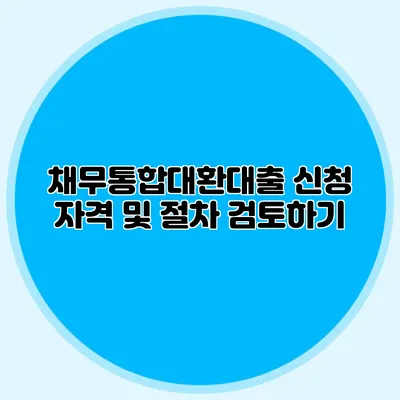 채무통합대환대출 신청 자격 및 절차 검토하기