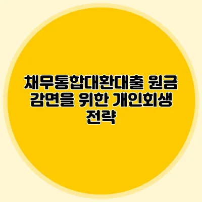 채무통합대환대출 원금 감면을 위한 개인회생 전략