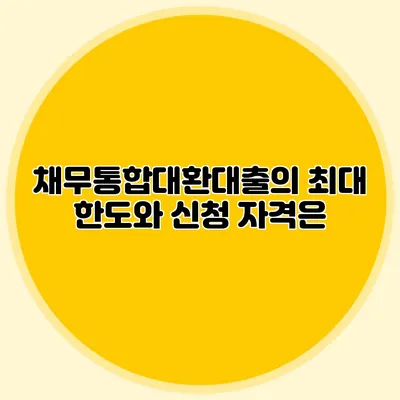 채무통합대환대출의 최대 한도와 신청 자격은?