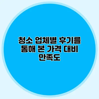 청소 업체별 후기를 통해 본 가격 대비 만족도