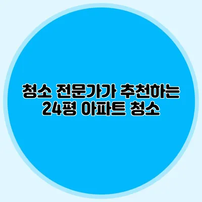 청소 전문가가 추천하는 24평 아파트 청소