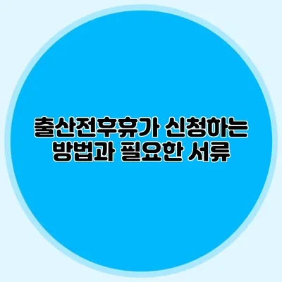 출산전후휴가 신청하는 방법과 필요한 서류
