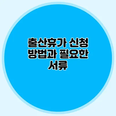 출산휴가 신청 방법과 필요한 서류