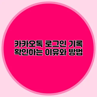 카카오톡 로그인 기록 확인하는 이유와 방법